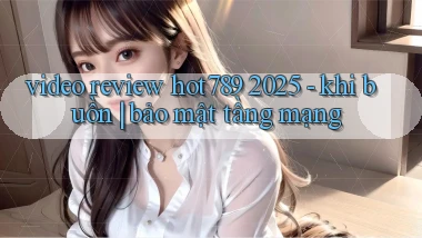 video review hot789 2025   khi buồn bảo mật tầng mạng