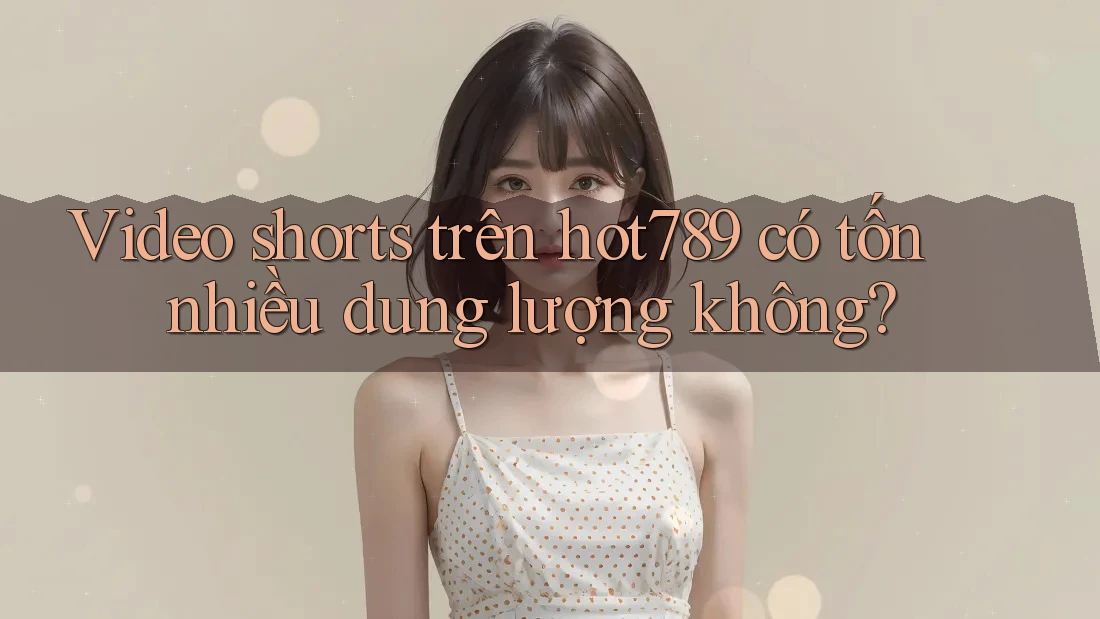 Video shorts trên hot789 có tốn nhiều dung lượng không? Video shorts trên hot789 có tốn nhiều dung lượng không?