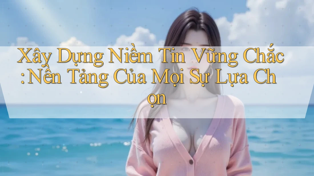 Xây Dựng Niềm Tin Vững Chắc: Nền Tảng Của Mọi Sự Lựa Chọn Xây Dựng Niềm Tin Vững Chắc: Nền Tảng Của Mọi Sự Lựa Chọn