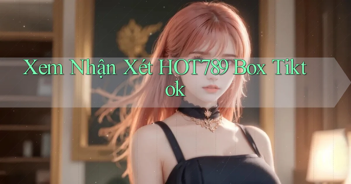 xem nhận xét hot789 box tiktok