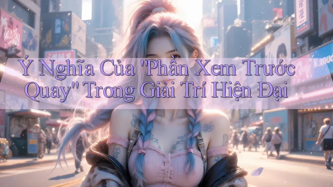 Ý Nghĩa Của “Phần Xem Trước Quay” Trong Giải Trí Hiện Đại Ý Nghĩa Của “Phần Xem Trước Quay” Trong Giải Trí Hiện Đại