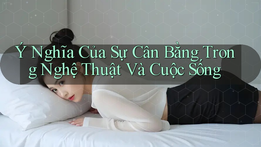 Ý Nghĩa Của Sự Cân Bằng Trong Nghệ Thuật Và Cuộc Sống