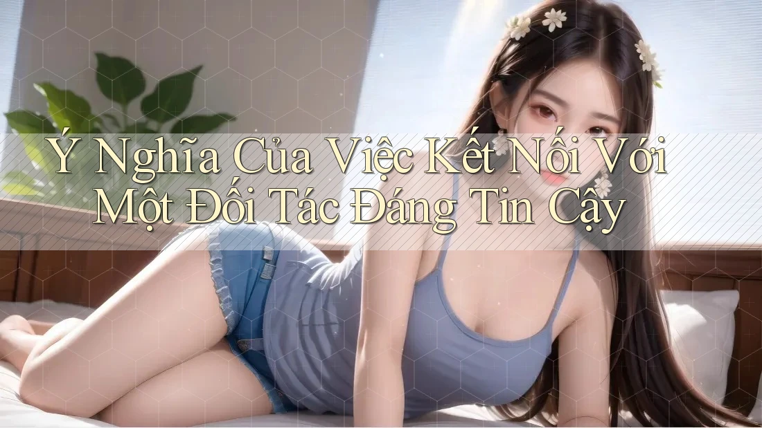 Ý Nghĩa Của Việc Kết Nối Với Một Đối Tác Đáng Tin Cậy Ý Nghĩa Của Việc Kết Nối Với Một Đối Tác Đáng Tin Cậy